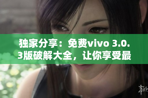 獨(dú)家分享：免費(fèi)vivo 3.0.3版破解大全，讓你享受最優(yōu)質(zhì)的軟件體驗(yàn)！