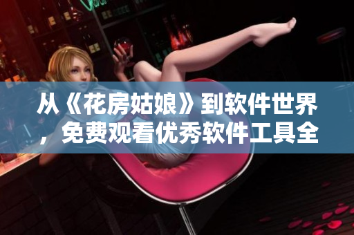 從《花房姑娘》到軟件世界，免費觀看優(yōu)秀軟件工具全集