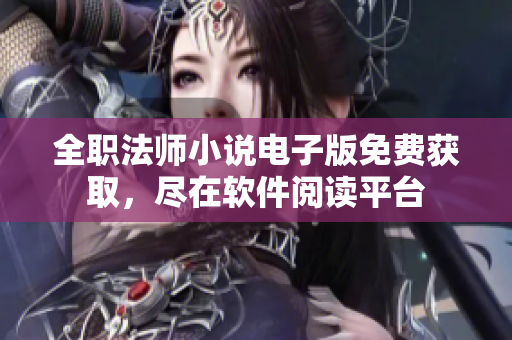 全職法師小說電子版免費獲取，盡在軟件閱讀平臺