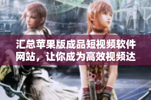 匯總蘋果版成品短視頻軟件網(wǎng)站，讓你成為高效視頻達(dá)人