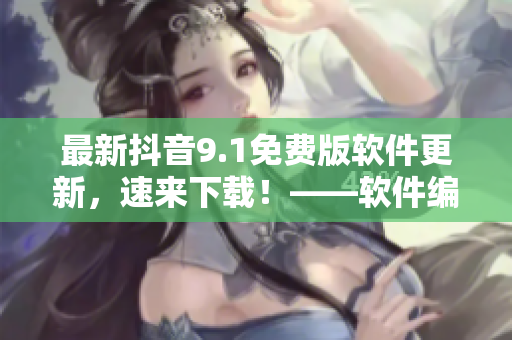 最新抖音9.1免費(fèi)版軟件更新，速來下載！——軟件編輯推薦