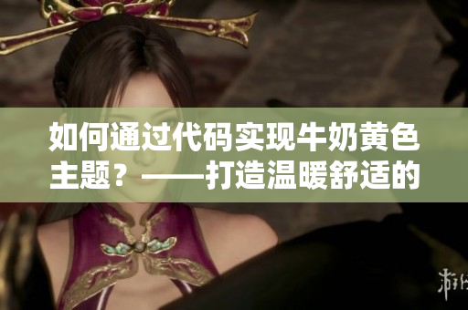 如何通過代碼實現(xiàn)牛奶黃色主題？——打造溫暖舒適的界面。