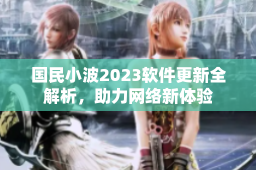 國民小波2023軟件更新全解析，助力網(wǎng)絡(luò)新體驗