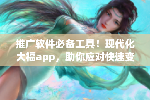 推廣軟件必備工具！現(xiàn)代化大福app，助你應(yīng)對快速變化的市場需求