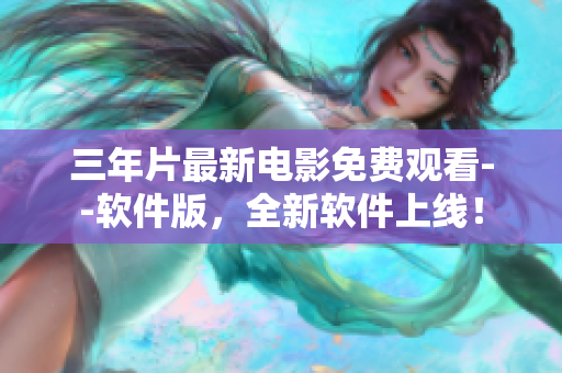 三年片最新電影免費(fèi)觀看--軟件版，全新軟件上線！