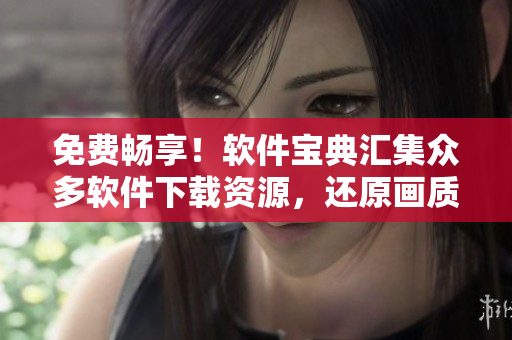 免費(fèi)暢享！軟件寶典匯集眾多軟件下載資源，還原畫質(zhì)震撼視覺體驗(yàn)