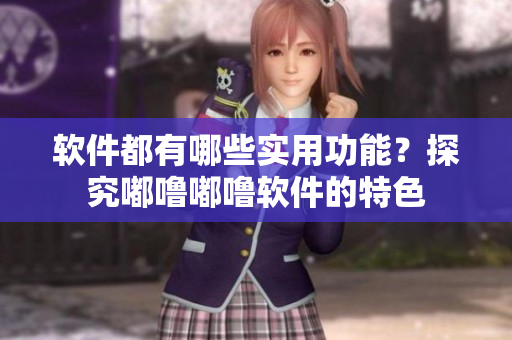 軟件都有哪些實用功能？探究嘟嚕嘟嚕軟件的特色