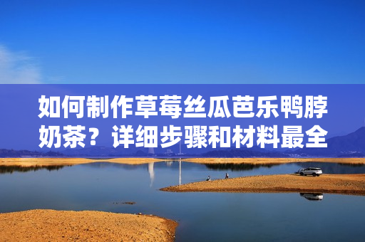 如何制作草莓絲瓜芭樂鴨脖奶茶？詳細步驟和材料最全介紹
