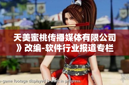 天美蜜桃傳播媒體有限公司》改編-軟件行業(yè)報道專欄【獨(dú)家】