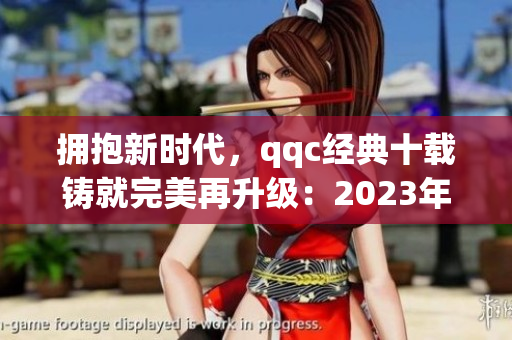 擁抱新時代，qqc經(jīng)典十載鑄就完美再升級：2023年ios版全新改版