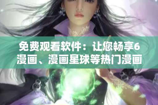 免費觀看軟件：讓您暢享6漫畫、漫畫星球等熱門漫畫，更多資源等你探索！
