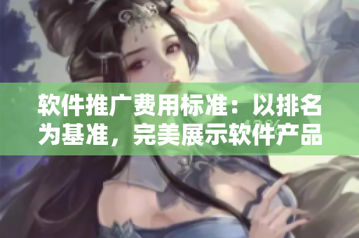 軟件推廣費(fèi)用標(biāo)準(zhǔn)：以排名為基準(zhǔn)，完美展示軟件產(chǎn)品