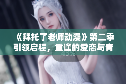 《拜托了老師動(dòng)漫》第二季引領(lǐng)啟程，重逢的愛戀與青春煥發(fā)新光彩！