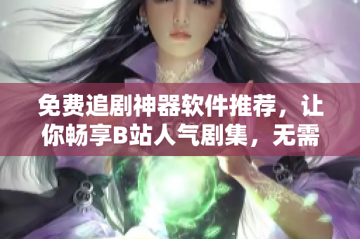 免費(fèi)追劇神器軟件推薦，讓你暢享B站人氣劇集，無(wú)需花費(fèi)一分錢！