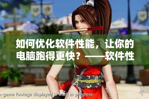 如何優(yōu)化軟件性能，讓你的電腦跑得更快？——軟件性能優(yōu)化技巧詳解