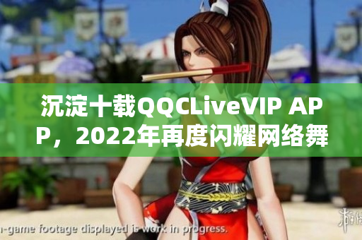 沉淀十載QQCLiveVIP APP，2022年再度閃耀網(wǎng)絡(luò)舞臺！