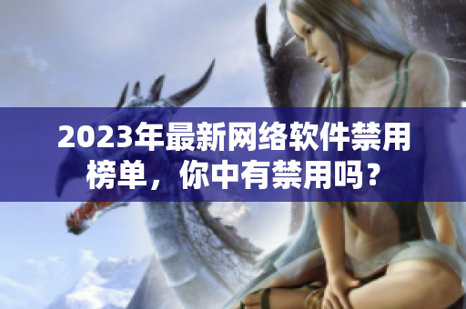 2023年最新網(wǎng)絡(luò)軟件禁用榜單，你中有禁用嗎？