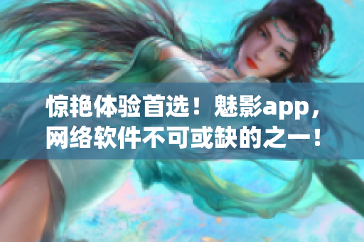 驚艷體驗首選！魅影app，網(wǎng)絡軟件不可或缺的之一！