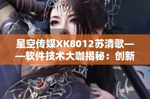 星空傳媒XK8012蘇清歌——軟件技術(shù)大咖揭秘：創(chuàng)新開發(fā)技巧揭秘