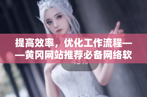 提高效率，優(yōu)化工作流程——黃岡網(wǎng)站推薦必備網(wǎng)絡(luò)軟件