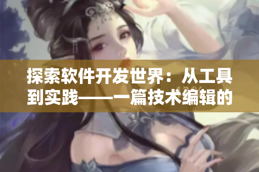 探索軟件開發(fā)世界：從工具到實(shí)踐——一篇技術(shù)編輯的軟件開發(fā)文章