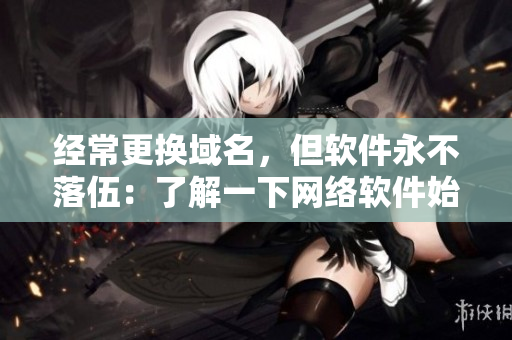 經(jīng)常更換域名，但軟件永不落伍：了解一下網(wǎng)絡(luò)軟件始終如一的發(fā)展趨勢(shì)！