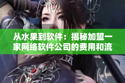 從水果到軟件：揭秘加盟一家網(wǎng)絡(luò)軟件公司的費(fèi)用和流程