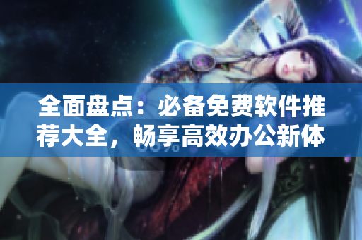 全面盤點(diǎn)：必備免費(fèi)軟件推薦大全，暢享高效辦公新體驗(yàn)！