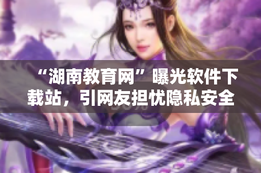 “湖南教育網(wǎng)”曝光軟件下載站，引網(wǎng)友擔(dān)憂隱私安全！