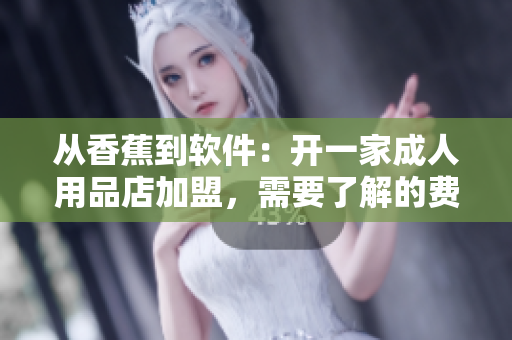 從香蕉到軟件：開一家成人用品店加盟，需要了解的費(fèi)用詳情