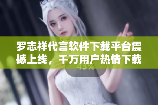 羅志祥代言軟件下載平臺(tái)震撼上線，千萬用戶熱情下載！