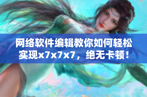 網(wǎng)絡(luò)軟件編輯教你如何輕松實現(xiàn)x7x7x7，絕無卡頓！