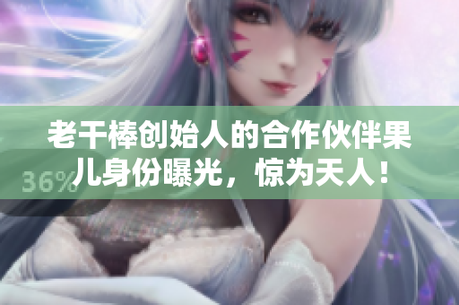 老干棒創(chuàng)始人的合作伙伴果兒身份曝光，驚為天人！