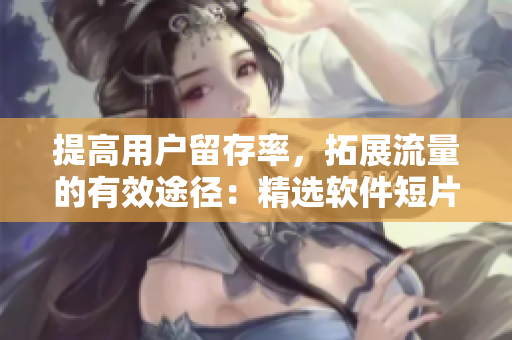 提高用戶留存率，拓展流量的有效途徑：精選軟件短片免費(fèi)觀看