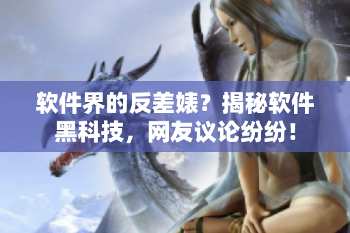 軟件界的反差婊？揭秘軟件黑科技，網(wǎng)友議論紛紛！