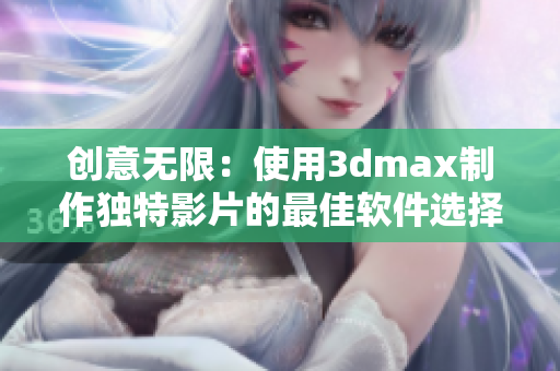 創(chuàng)意無限：使用3dmax制作獨特影片的最佳軟件選擇