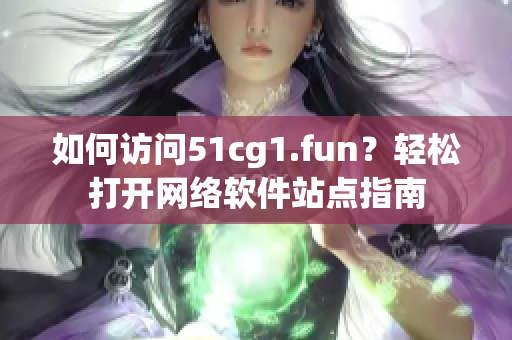 如何訪問51cg1.fun？輕松打開網(wǎng)絡(luò)軟件站點指南