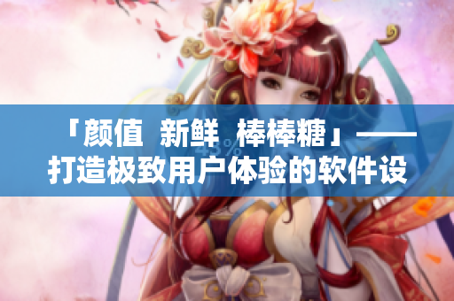 「顏值  新鮮  棒棒糖」——打造極致用戶體驗的軟件設(shè)計哲學(xué)