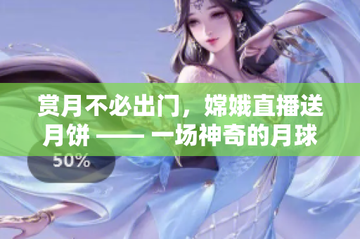 賞月不必出門，嫦娥直播送月餅 —— 一場神奇的月球之旅