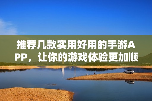 推薦幾款實(shí)用好用的手游APP，讓你的游戲體驗(yàn)更加順暢有趣