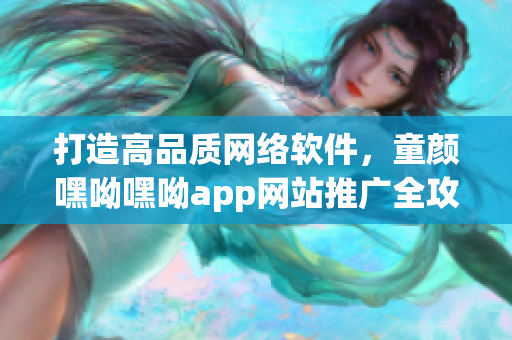 打造高品質(zhì)網(wǎng)絡(luò)軟件，童顏嘿呦嘿呦app網(wǎng)站推廣全攻略！