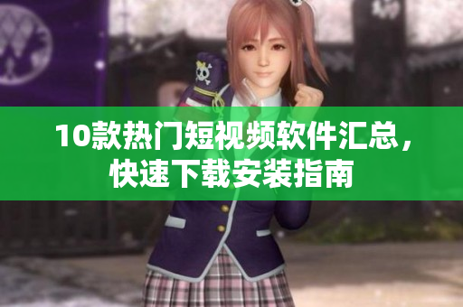 10款熱門短視頻軟件匯總，快速下載安裝指南