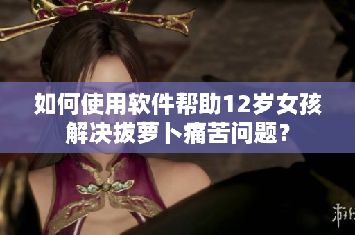 如何使用軟件幫助12歲女孩解決拔蘿卜痛苦問題？