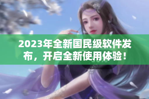 2023年全新國民級軟件發(fā)布，開啟全新使用體驗！