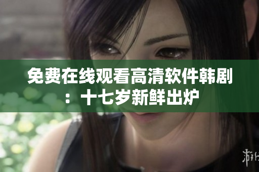 免費(fèi)在線觀看高清軟件韓?。菏邭q新鮮出爐