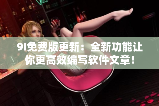 9I免費(fèi)版更新：全新功能讓你更高效編寫軟件文章！
