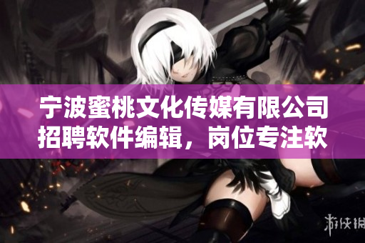 寧波蜜桃文化傳媒有限公司招聘軟件編輯，崗位專注軟件相關(guān)文章編寫