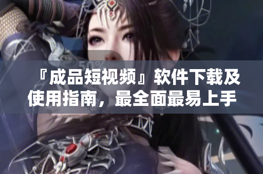 『成品短視頻』軟件下載及使用指南，最全面最易上手的視頻剪輯軟件！