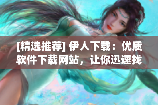 [精選推薦] 伊人下載：優(yōu)質(zhì)軟件下載網(wǎng)站，讓你迅速找到需要的軟件！