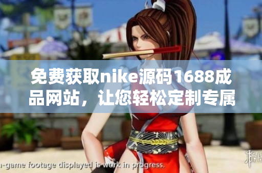 免費獲取nike源碼1688成品網(wǎng)站，讓您輕松定制專屬運動品牌！